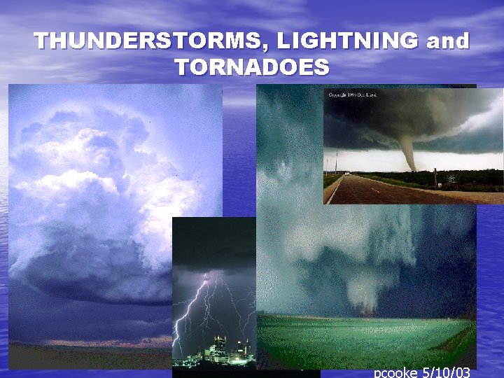 THUNDERSTORMS, LIGHTNING and TORNADOES pcooke 5/10/03 THUNDERSTORMS, LIGHTNING and TORNADOES pcooke 5/10/03