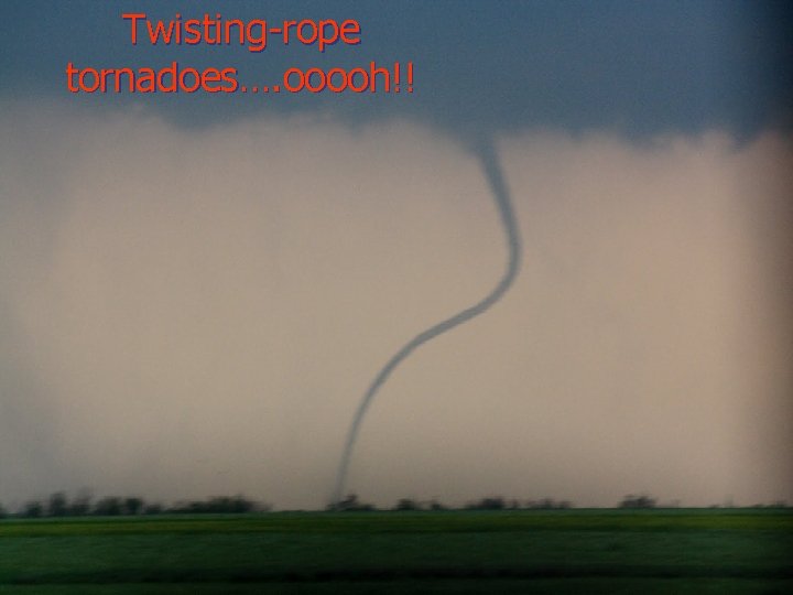 Twisting-rope tornadoes…. ooooh!! Twisting-rope tornadoes…. ooooh!!