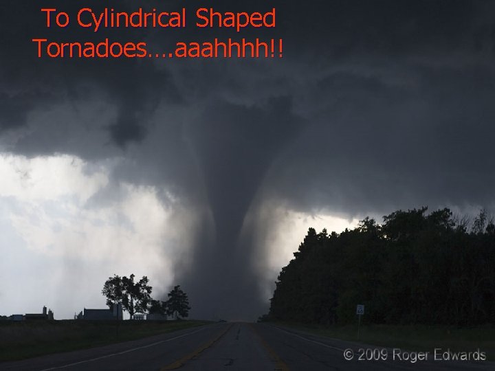 To Cylindrical Shaped Tornadoes…. aaahhhh!! To Cylindrical Shaped Tornadoes…. aaahhhh!!