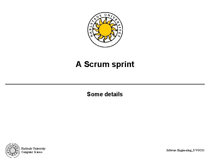 A Scrum sprint Some details Karlstads University Computer Science Software Engineering, DVGC 05 