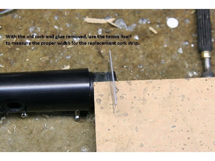 With the old cork and glue removed, use the tenon itself to measure the