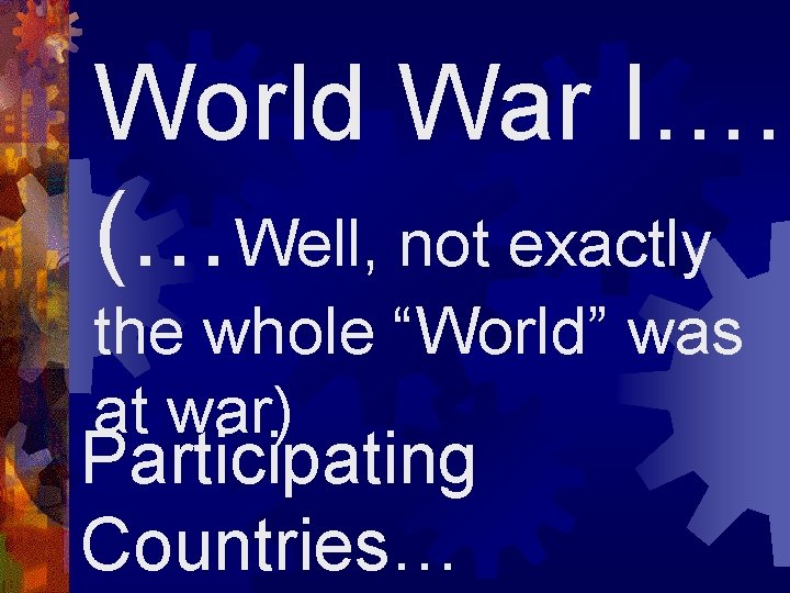 World War I…. (…Well, not exactly the whole “World” was at war) Participating Countries…