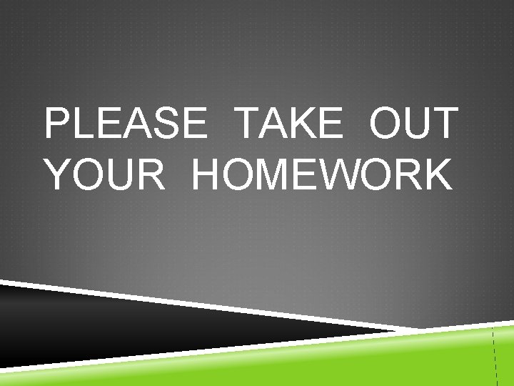 PLEASE TAKE OUT YOUR HOMEWORK 