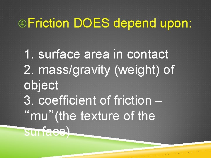  Friction DOES depend upon: 1. surface area in contact 2. mass/gravity (weight) of