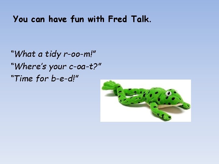 You can have fun with Fred Talk. “What a tidy r-oo-m!” “Where’s your c-oa-t?