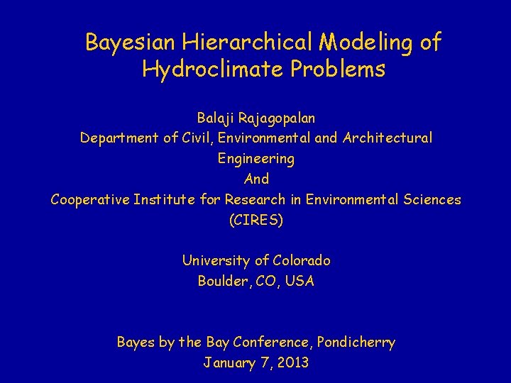 Bayesian Hierarchical Modeling of Hydroclimate Problems Balaji Rajagopalan Department of Civil, Environmental and Architectural