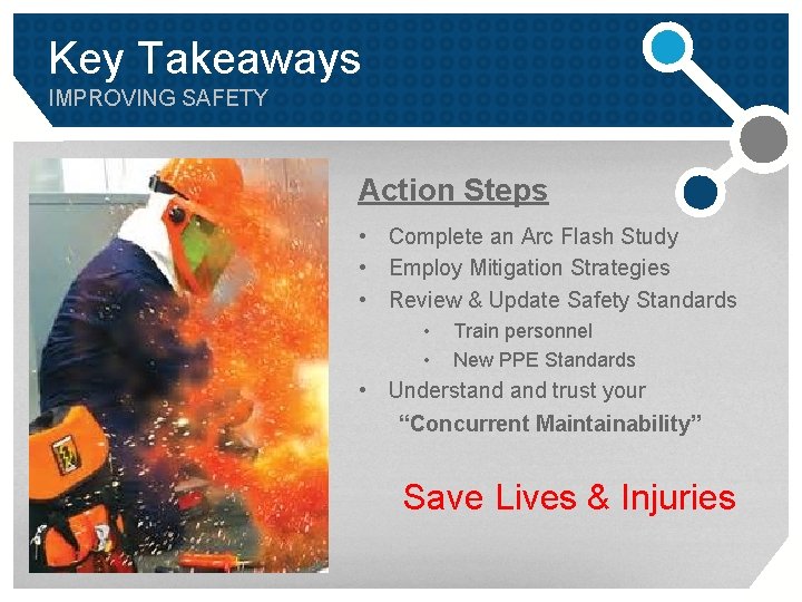 Key Takeaways IMPROVING SAFETY Action Steps • Complete an Arc Flash Study • Employ Key Takeaways IMPROVING SAFETY Action Steps • Complete an Arc Flash Study • Employ