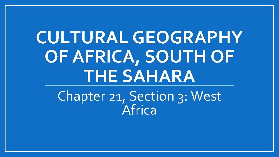 CULTURAL GEOGRAPHY OF AFRICA, SOUTH OF THE SAHARA Chapter 21, Section 3: West Africa