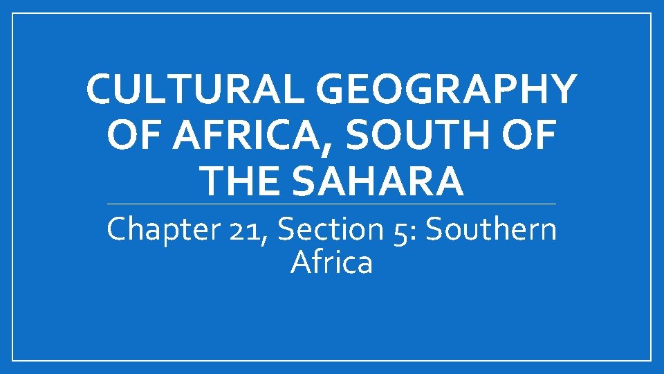 CULTURAL GEOGRAPHY OF AFRICA, SOUTH OF THE SAHARA Chapter 21, Section 5: Southern Africa CULTURAL GEOGRAPHY OF AFRICA, SOUTH OF THE SAHARA Chapter 21, Section 5: Southern Africa