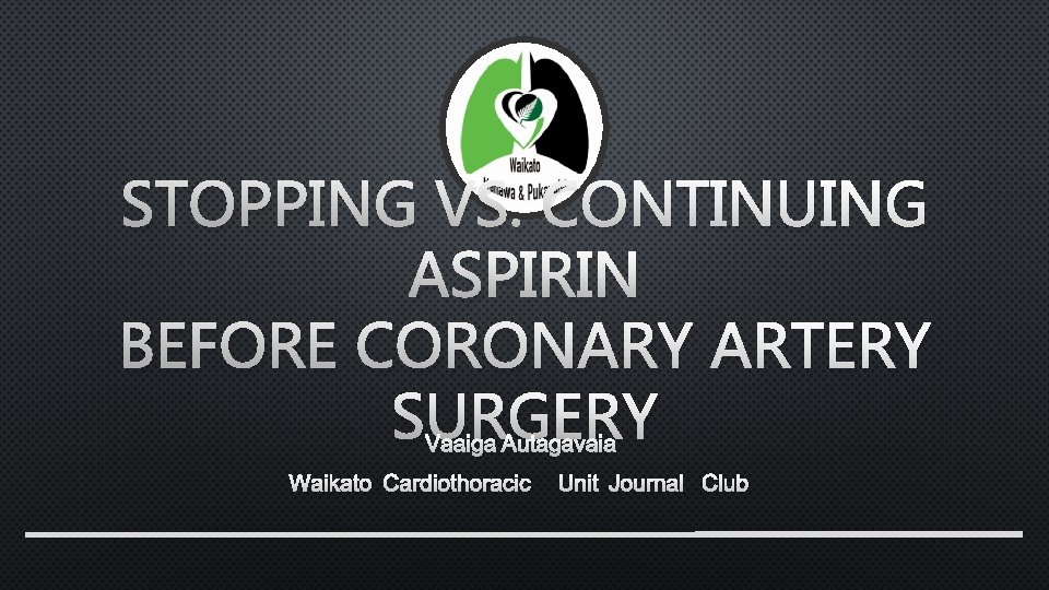 STOPPING VS. CONTINUING ASPIRIN BEFORE CORONARY ARTERY SURGERY VAAIGA AUTAGAVAIA WAIKATO CARDIOTHORACIC UNIT JOURNAL