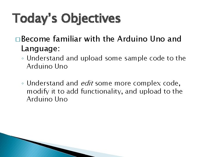 Today’s Objectives � Become familiar with the Arduino Uno and Language: ◦ Understand upload