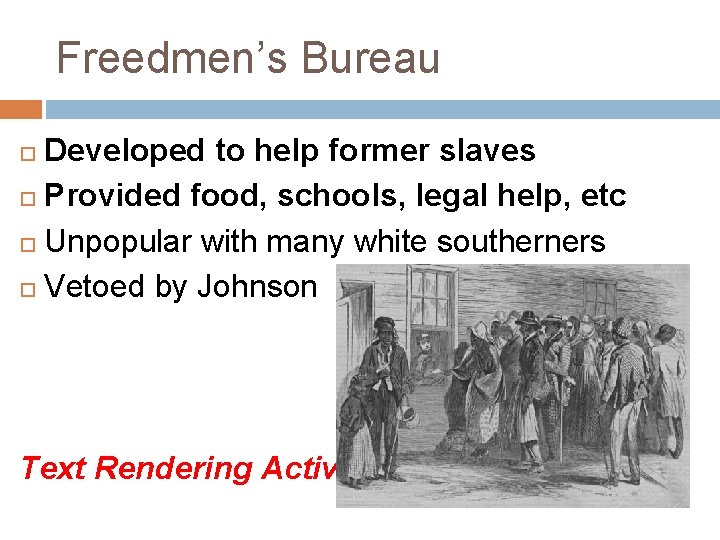 Freedmen’s Bureau Developed to help former slaves Provided food, schools, legal help, etc Unpopular
