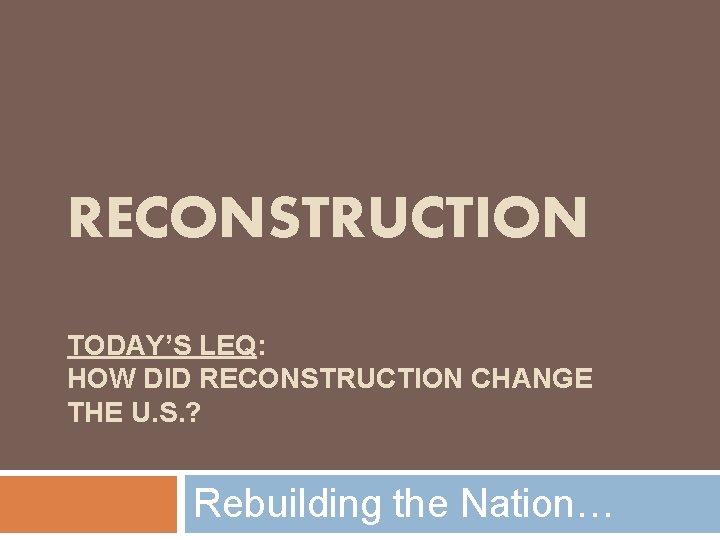 RECONSTRUCTION TODAY’S LEQ: HOW DID RECONSTRUCTION CHANGE THE U. S. ? Rebuilding the Nation…