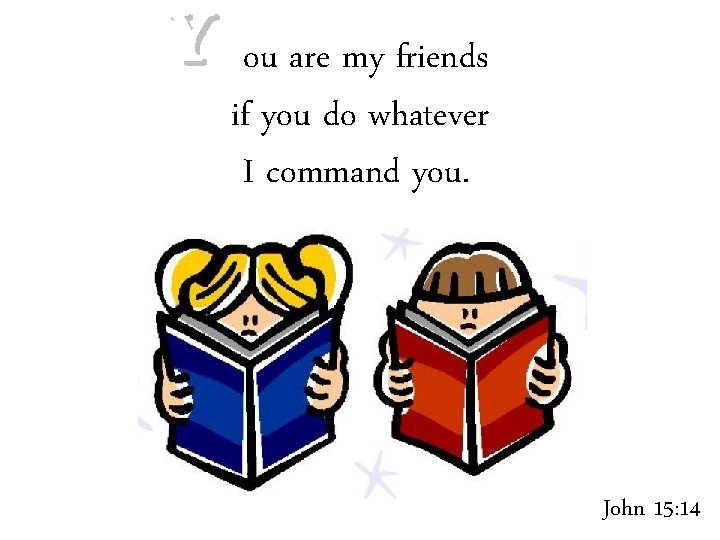 Y ou are my friends if you do whatever I command you. John 15: