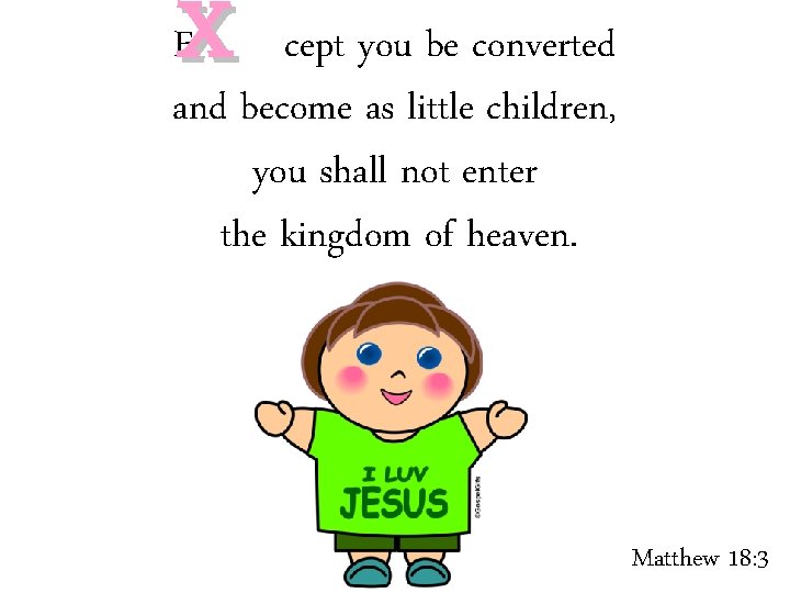 X E cept you be converted and become as little children, you shall not
