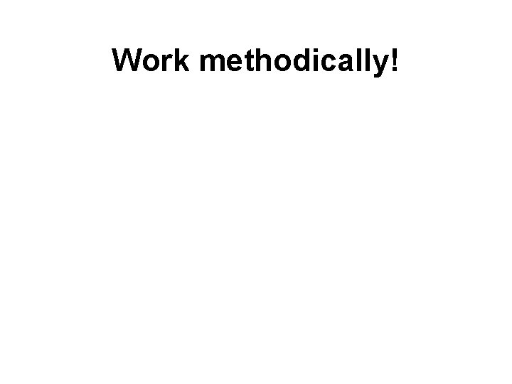 Work methodically! 