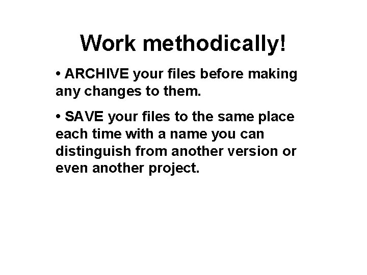 Work methodically! • ARCHIVE your files before making any changes to them. • SAVE