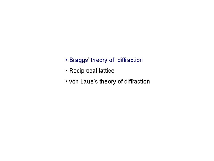  • Braggs’ theory of diffraction • Reciprocal lattice • von Laue’s theory of