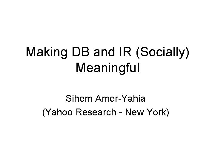 Making DB and IR (Socially) Meaningful Sihem Amer-Yahia (Yahoo Research - New York) 