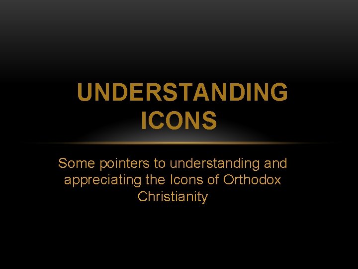 UNDERSTANDING ICONS Some pointers to understanding and appreciating the Icons of Orthodox Christianity 