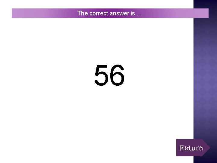 The correct answer is … 56 Return 