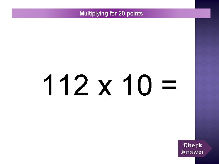 Multiplying for 20 points 112 x 10 = Check Answer 