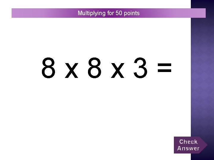 Multiplying for 50 points 8 x 8 x 3= Check Answer 