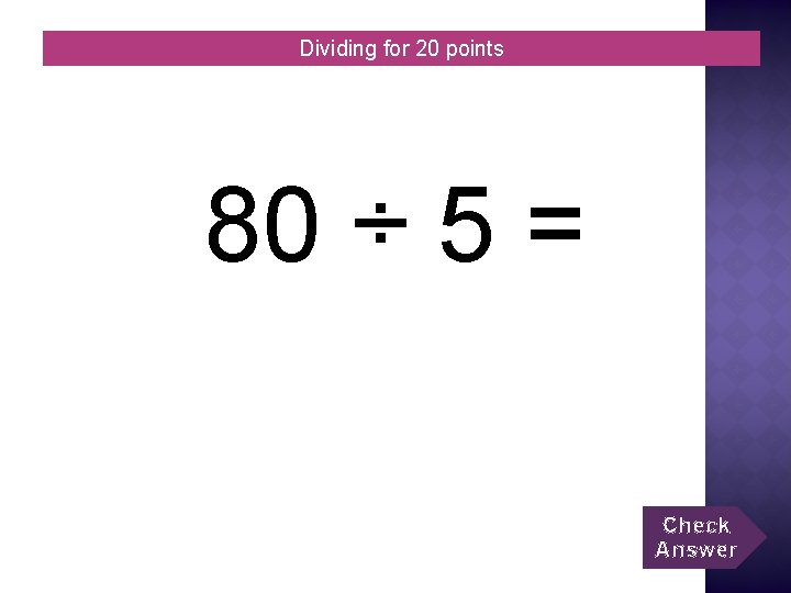 Dividing for 20 points 80 ÷ 5 = Check Answer 