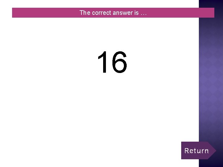 The correct answer is … 16 Return 