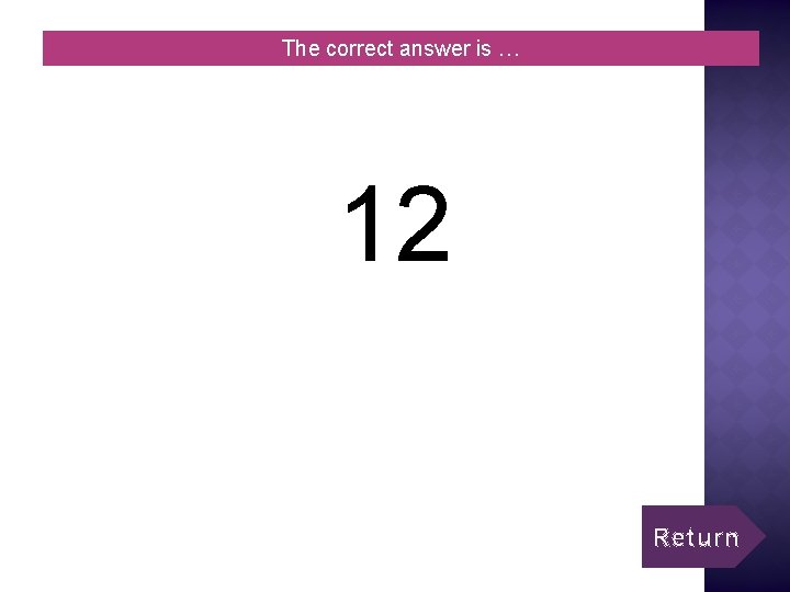 The correct answer is … 12 Return 