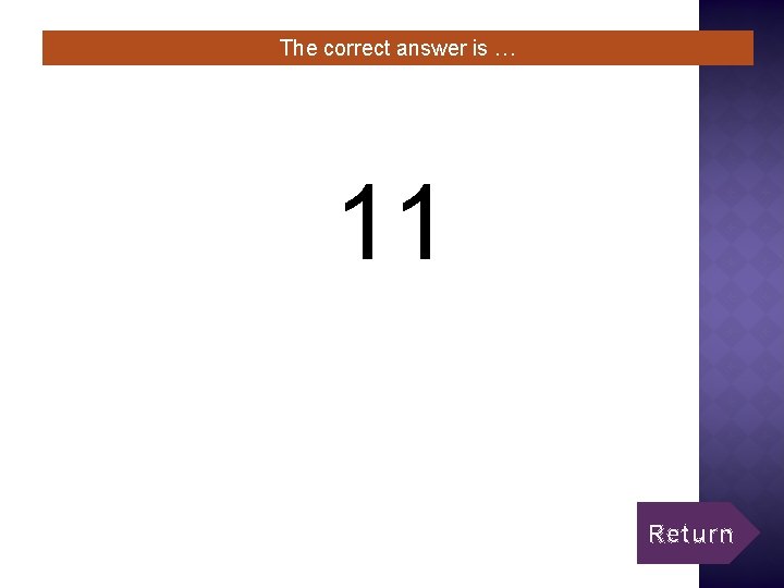 The correct answer is … 11 Return 