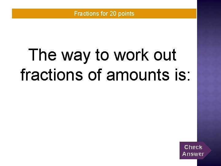 Fractions for 20 points The way to work out fractions of amounts is: Check
