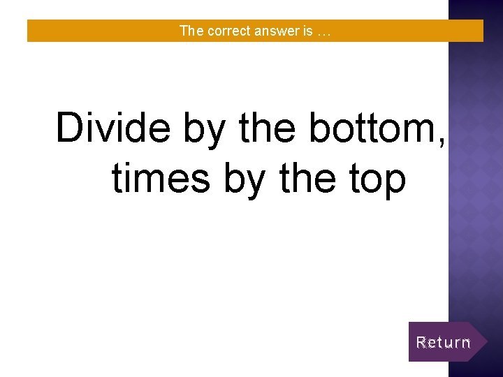 The correct answer is … Divide by the bottom, times by the top Return