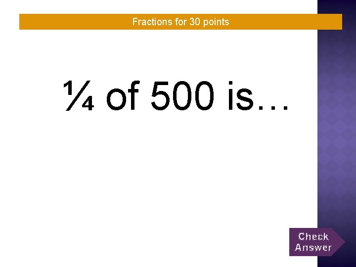 Fractions for 30 points ¼ of 500 is… Check Answer 