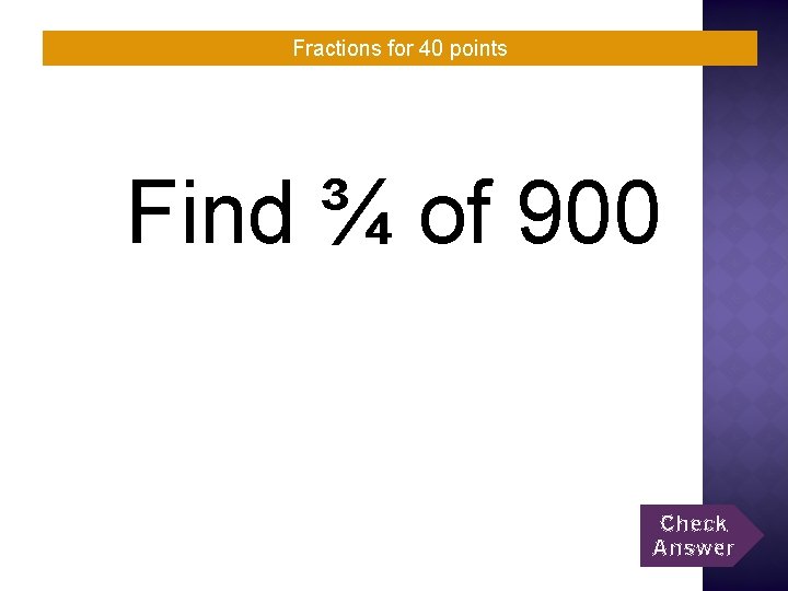 Fractions for 40 points Find ¾ of 900 Check Answer 