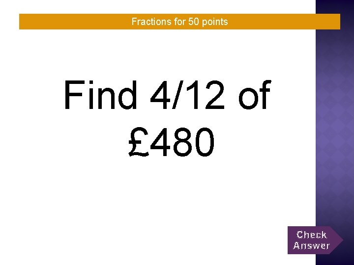 Fractions for 50 points Find 4/12 of £ 480 Check Answer 