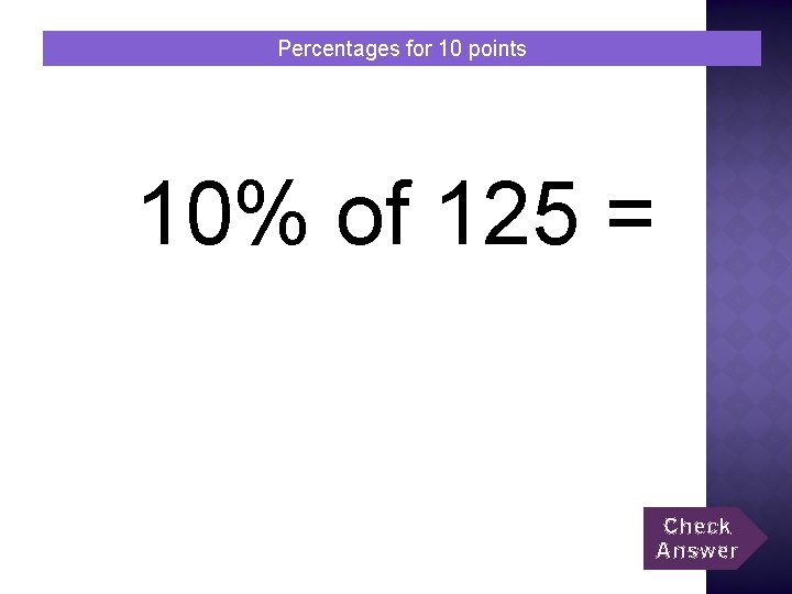 Percentages for 10 points 10% of 125 = Check Answer 