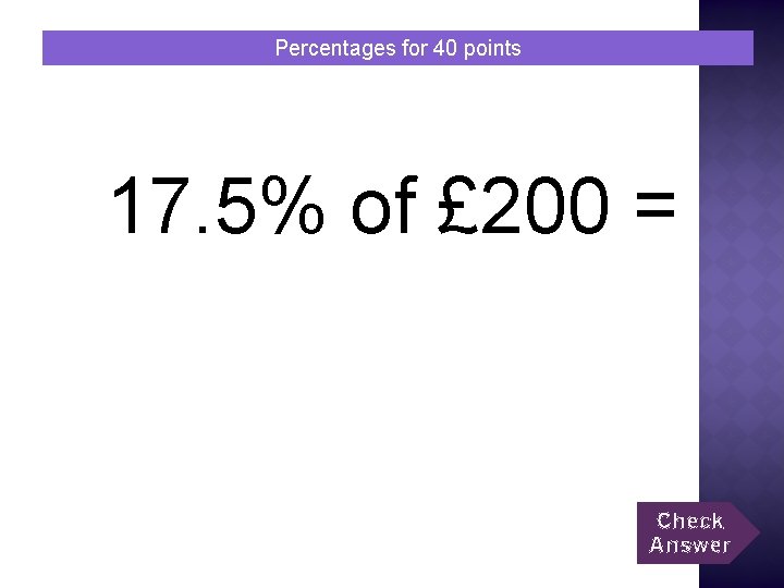 Percentages for 40 points 17. 5% of £ 200 = Check Answer 