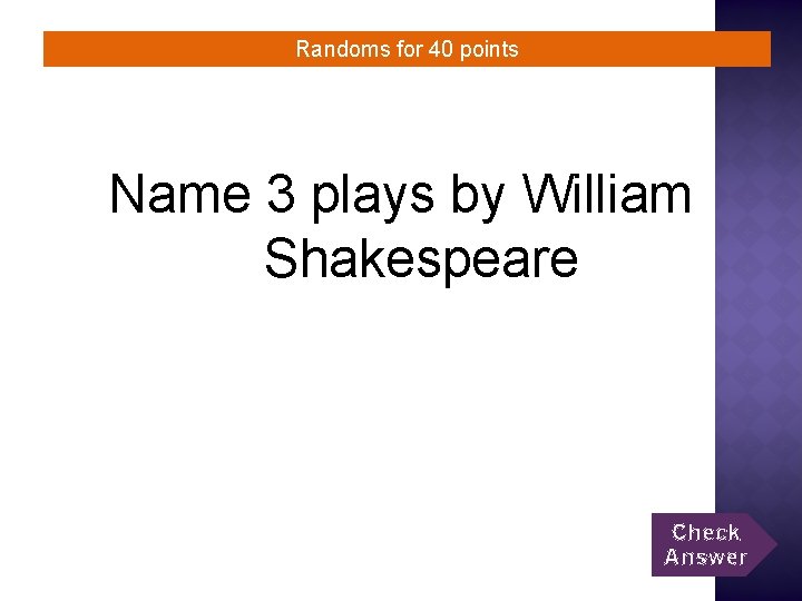 Randoms for 40 points Name 3 plays by William Shakespeare Check Answer 