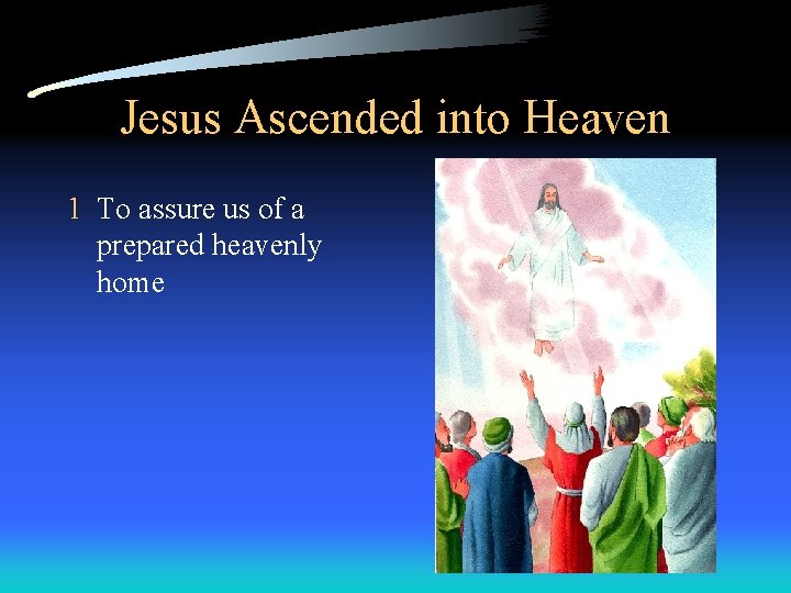 Jesus Ascended into Heaven 1 To assure us of a prepared heavenly home 
