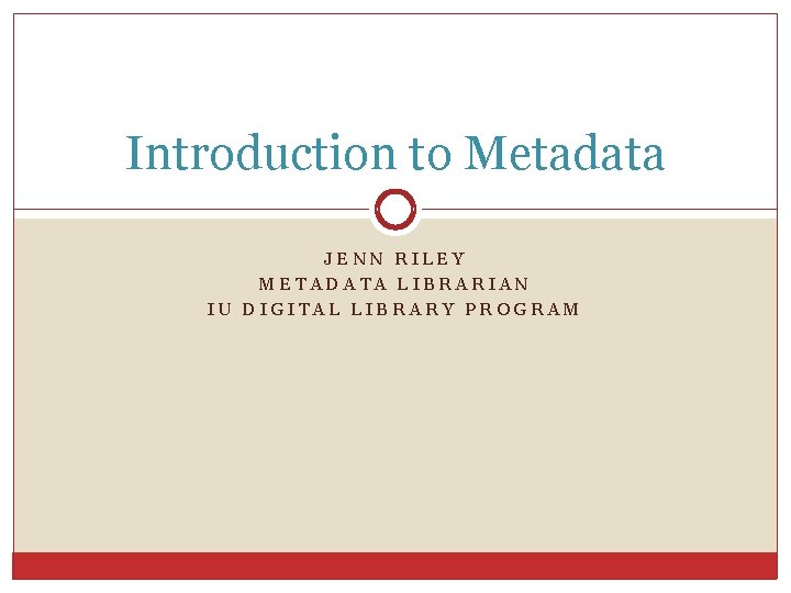 Introduction to Metadata JENN RILEY METADATA LIBRARIAN IU DIGITAL LIBRARY PROGRAM 