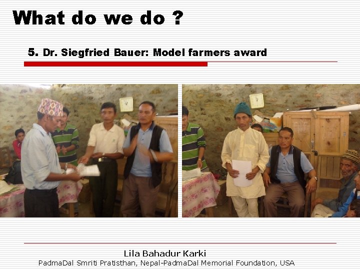 What do we do ? 5. Dr. Siegfried Bauer: Model farmers award Lila Bahadur