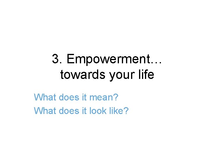 3. Empowerment… towards your life What does it mean? What does it look like?