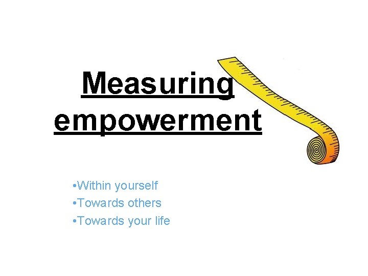 Measuring empowerment • Within yourself • Towards others • Towards your life 