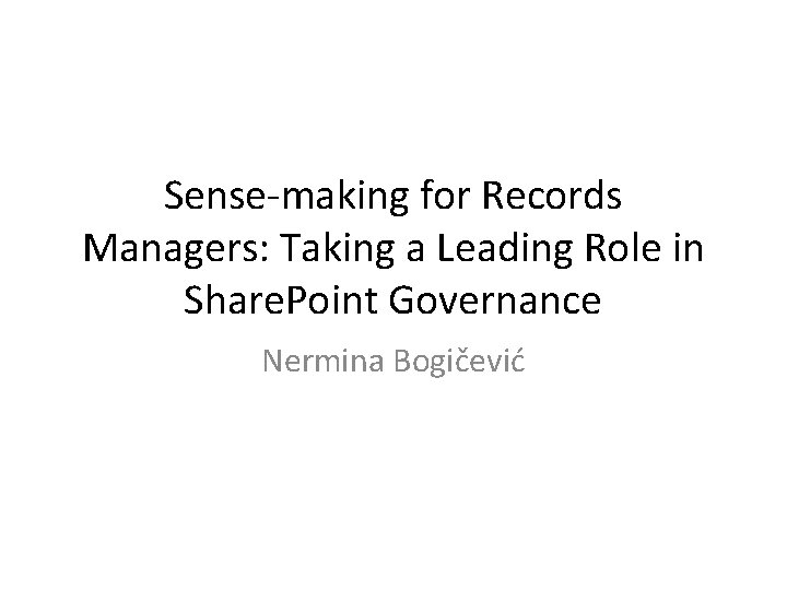 Sense-making for Records Managers: Taking a Leading Role in Share. Point Governance Nermina Bogičević