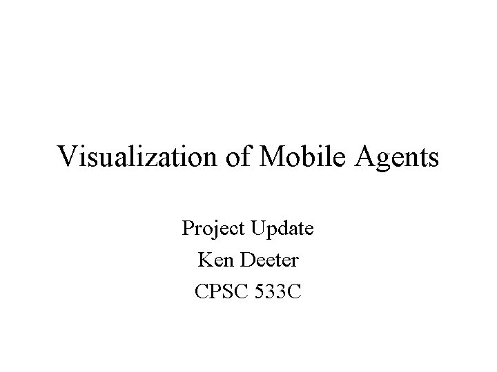 Visualization of Mobile Agents Project Update Ken Deeter CPSC 533 C 