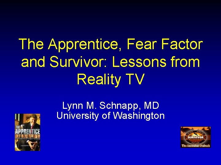 The Apprentice, Fear Factor and Survivor: Lessons from Reality TV Lynn M. Schnapp, MD The Apprentice, Fear Factor and Survivor: Lessons from Reality TV Lynn M. Schnapp, MD