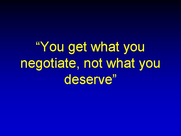 “You get what you negotiate, not what you deserve” “You get what you negotiate, not what you deserve”