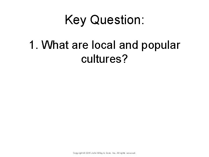 Key Question: 1. What are local and popular cultures? Copyright © 2015 John Wiley