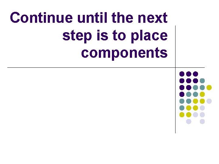 Continue until the next step is to place components 